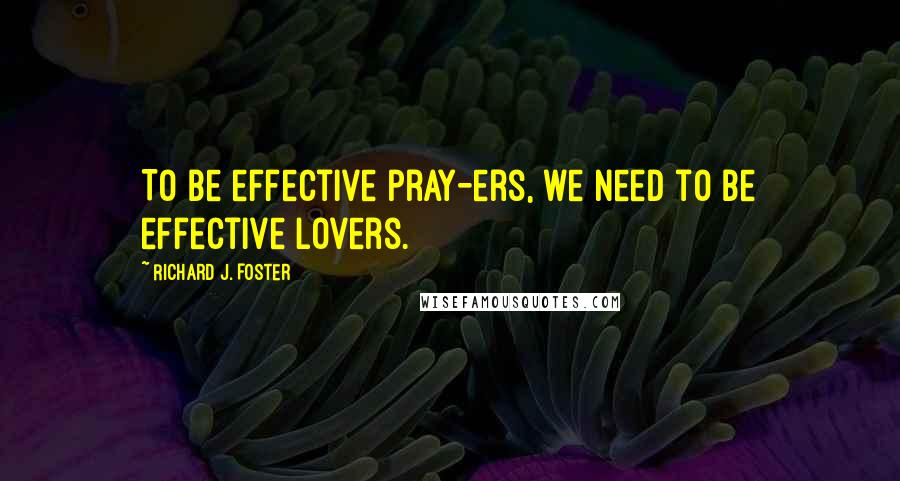 Richard J. Foster Quotes: To be effective pray-ers, we need to be effective lovers.