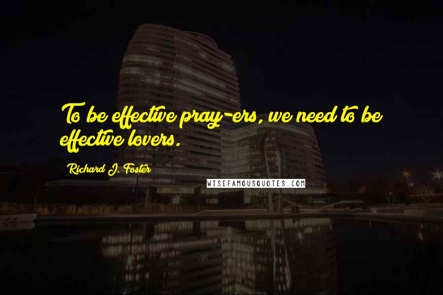Richard J. Foster Quotes: To be effective pray-ers, we need to be effective lovers.