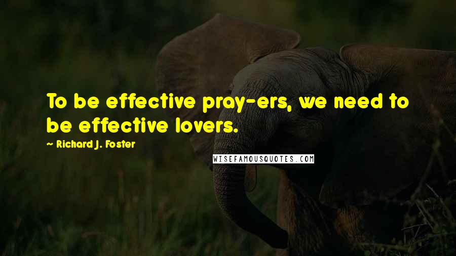 Richard J. Foster Quotes: To be effective pray-ers, we need to be effective lovers.