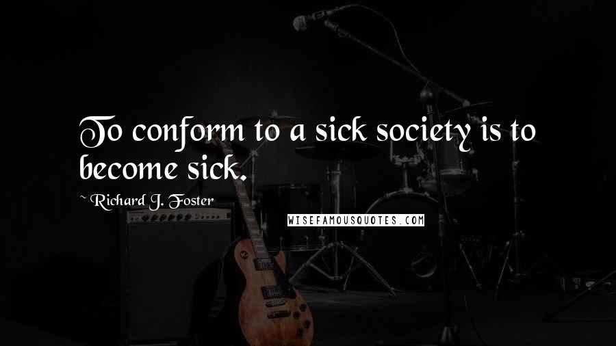 Richard J. Foster Quotes: To conform to a sick society is to become sick.