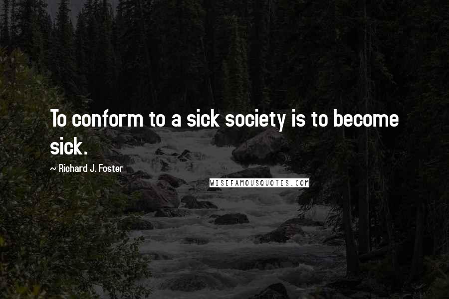 Richard J. Foster Quotes: To conform to a sick society is to become sick.