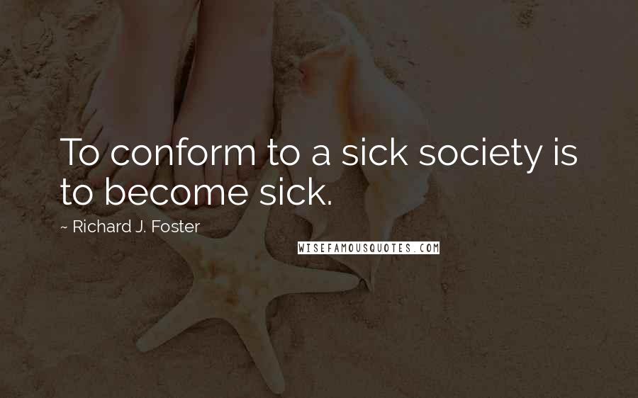 Richard J. Foster Quotes: To conform to a sick society is to become sick.