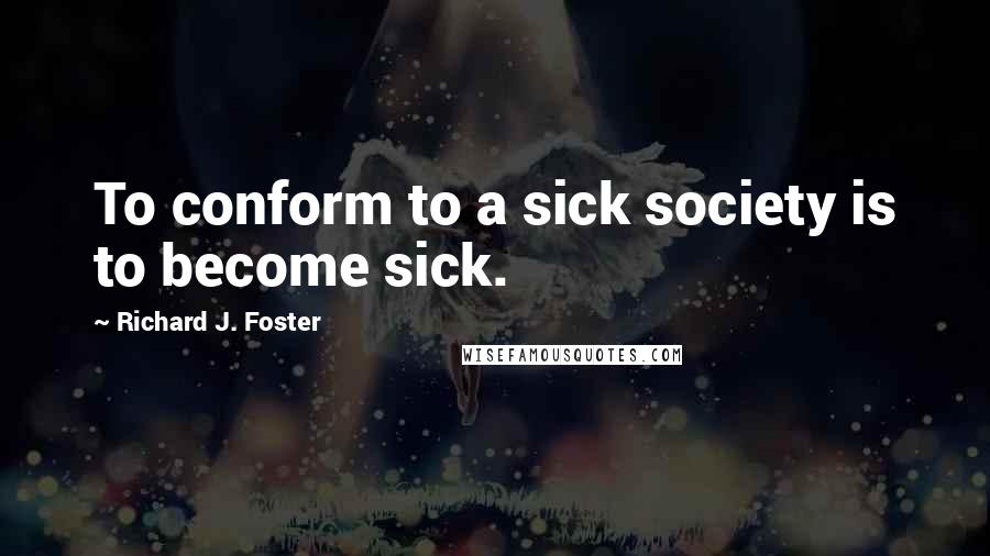 Richard J. Foster Quotes: To conform to a sick society is to become sick.