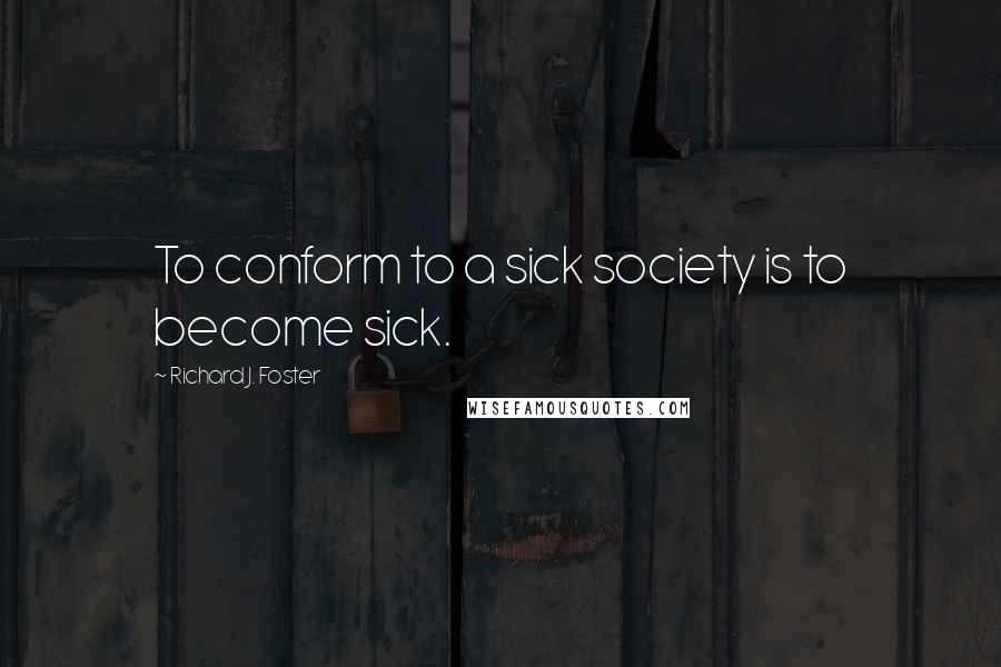 Richard J. Foster Quotes: To conform to a sick society is to become sick.