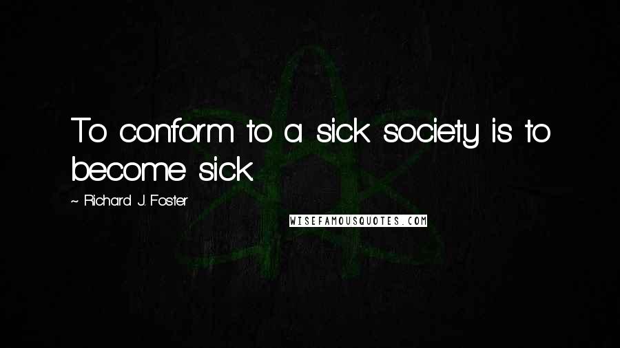 Richard J. Foster Quotes: To conform to a sick society is to become sick.