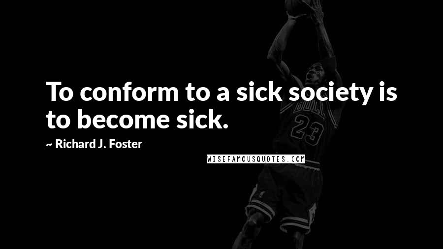 Richard J. Foster Quotes: To conform to a sick society is to become sick.