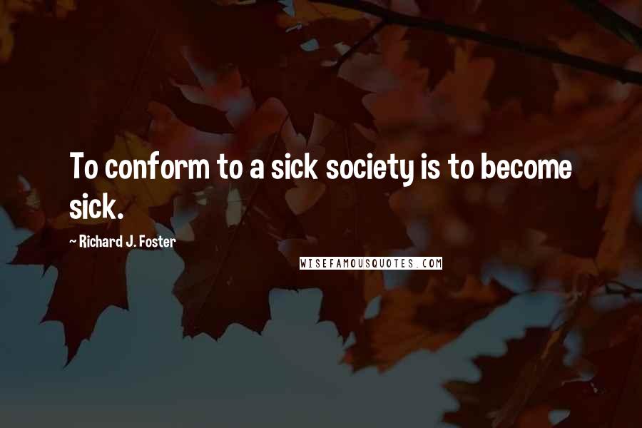Richard J. Foster Quotes: To conform to a sick society is to become sick.