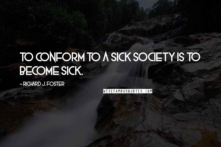 Richard J. Foster Quotes: To conform to a sick society is to become sick.