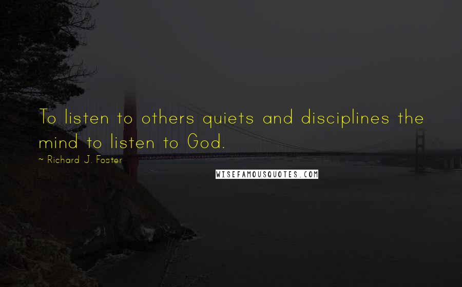 Richard J. Foster Quotes: To listen to others quiets and disciplines the mind to listen to God.