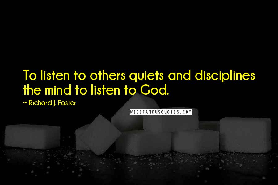 Richard J. Foster Quotes: To listen to others quiets and disciplines the mind to listen to God.