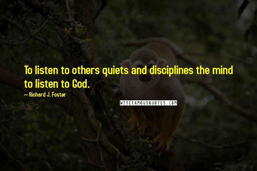 Richard J. Foster Quotes: To listen to others quiets and disciplines the mind to listen to God.