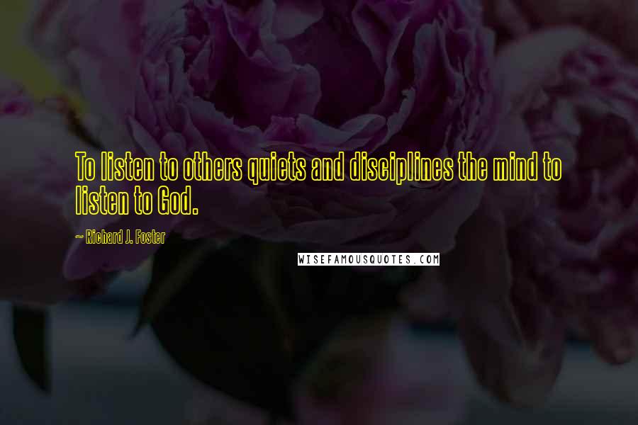 Richard J. Foster Quotes: To listen to others quiets and disciplines the mind to listen to God.