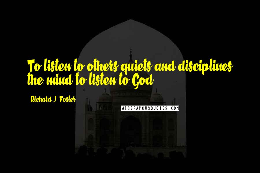 Richard J. Foster Quotes: To listen to others quiets and disciplines the mind to listen to God.