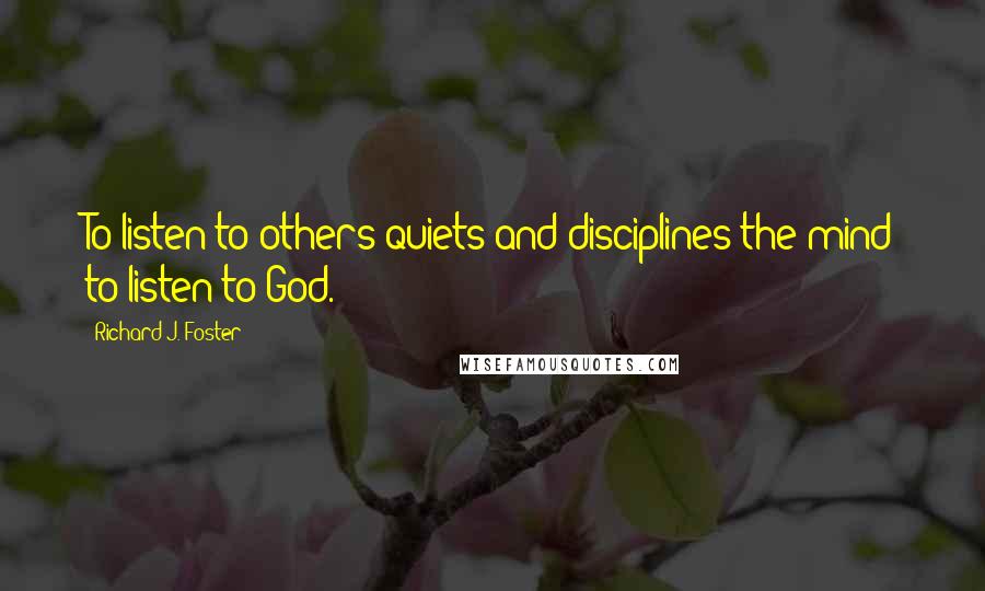 Richard J. Foster Quotes: To listen to others quiets and disciplines the mind to listen to God.