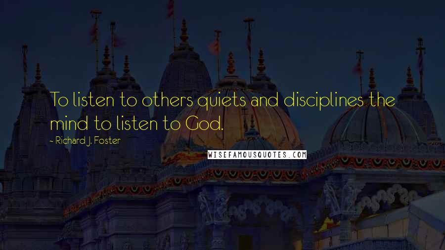 Richard J. Foster Quotes: To listen to others quiets and disciplines the mind to listen to God.