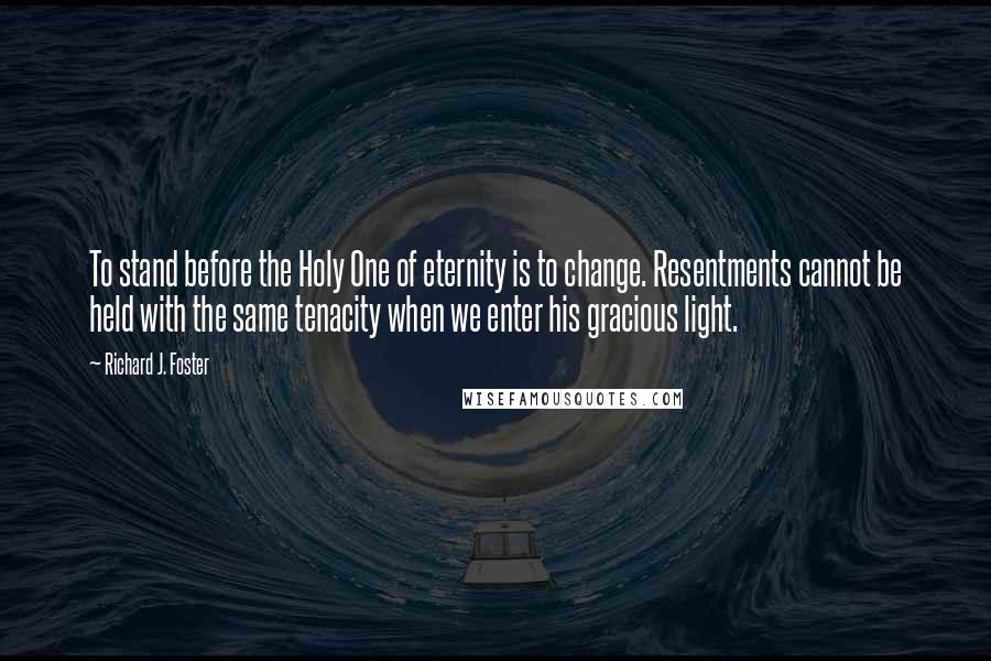 Richard J. Foster Quotes: To stand before the Holy One of eternity is to change. Resentments cannot be held with the same tenacity when we enter his gracious light.