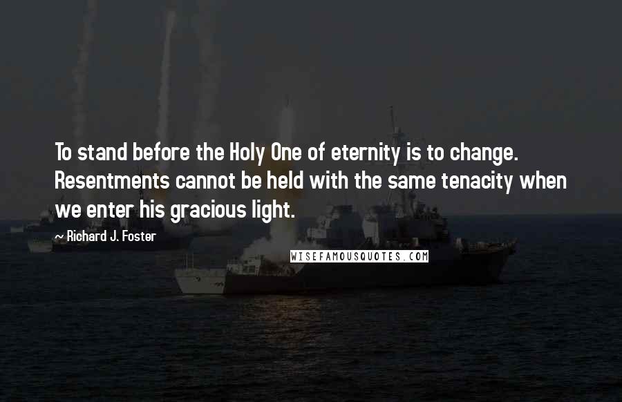 Richard J. Foster Quotes: To stand before the Holy One of eternity is to change. Resentments cannot be held with the same tenacity when we enter his gracious light.