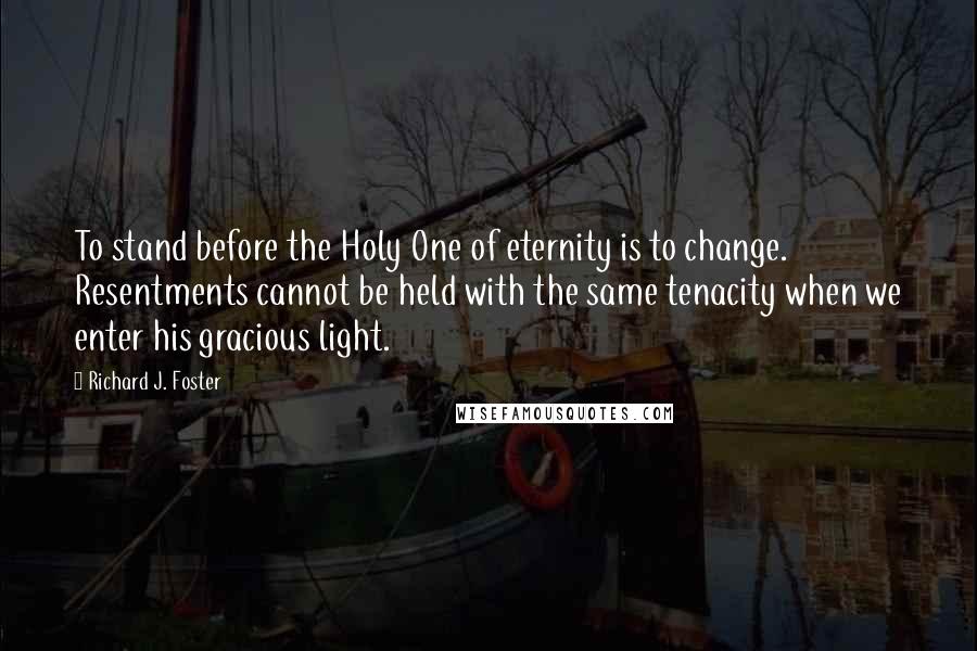 Richard J. Foster Quotes: To stand before the Holy One of eternity is to change. Resentments cannot be held with the same tenacity when we enter his gracious light.