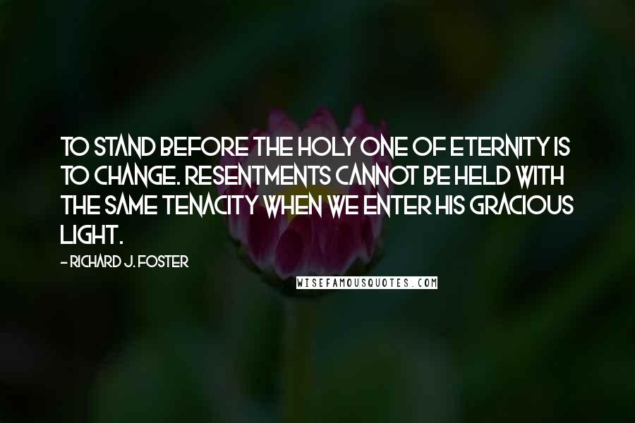 Richard J. Foster Quotes: To stand before the Holy One of eternity is to change. Resentments cannot be held with the same tenacity when we enter his gracious light.