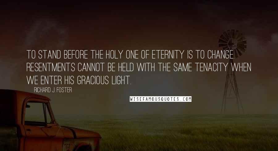 Richard J. Foster Quotes: To stand before the Holy One of eternity is to change. Resentments cannot be held with the same tenacity when we enter his gracious light.