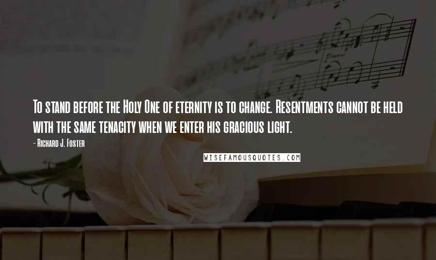 Richard J. Foster Quotes: To stand before the Holy One of eternity is to change. Resentments cannot be held with the same tenacity when we enter his gracious light.