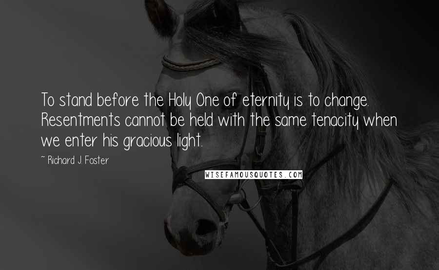 Richard J. Foster Quotes: To stand before the Holy One of eternity is to change. Resentments cannot be held with the same tenacity when we enter his gracious light.