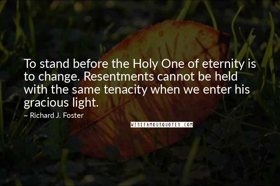 Richard J. Foster Quotes: To stand before the Holy One of eternity is to change. Resentments cannot be held with the same tenacity when we enter his gracious light.