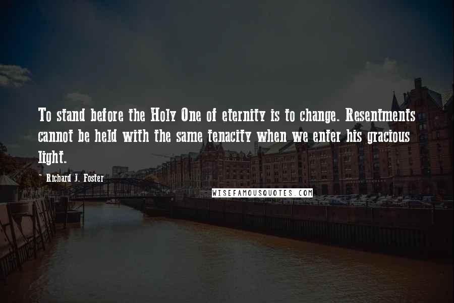 Richard J. Foster Quotes: To stand before the Holy One of eternity is to change. Resentments cannot be held with the same tenacity when we enter his gracious light.