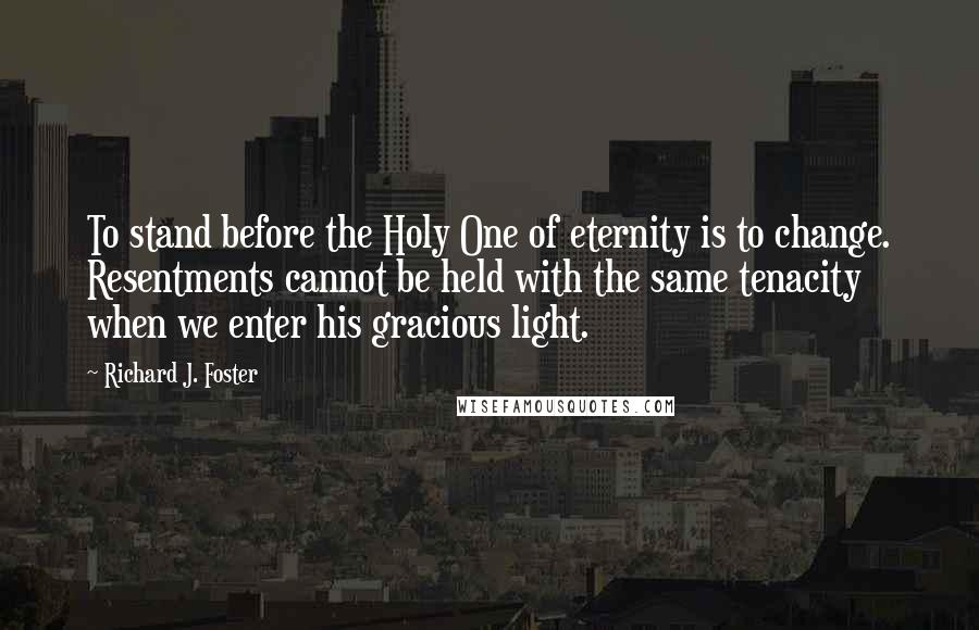 Richard J. Foster Quotes: To stand before the Holy One of eternity is to change. Resentments cannot be held with the same tenacity when we enter his gracious light.