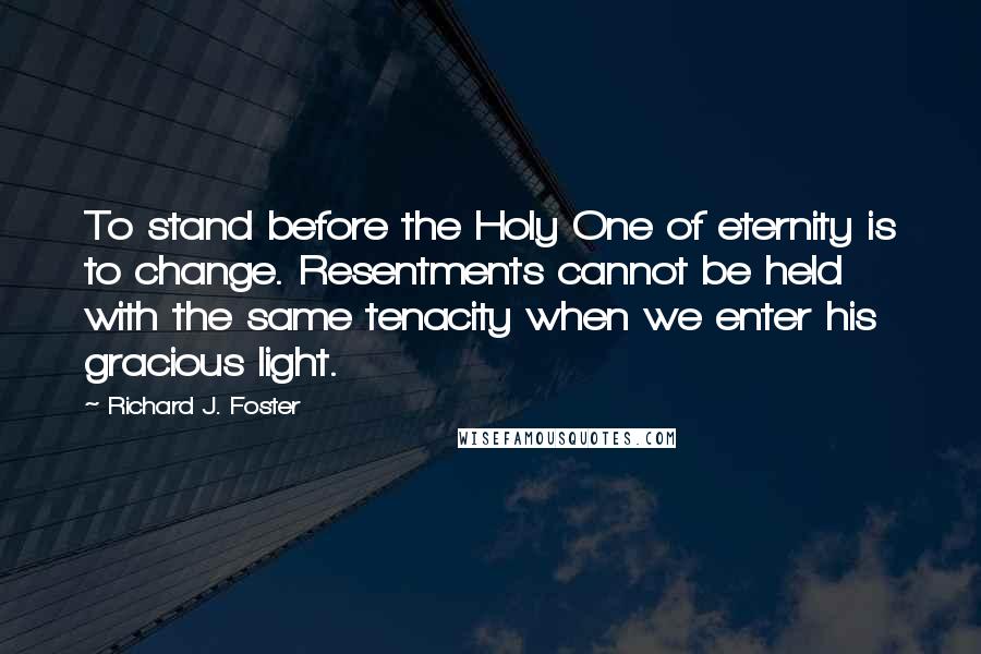 Richard J. Foster Quotes: To stand before the Holy One of eternity is to change. Resentments cannot be held with the same tenacity when we enter his gracious light.