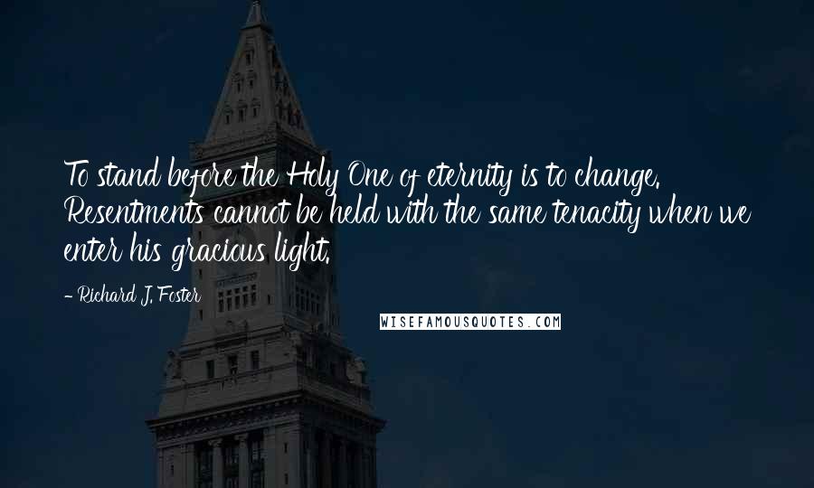 Richard J. Foster Quotes: To stand before the Holy One of eternity is to change. Resentments cannot be held with the same tenacity when we enter his gracious light.