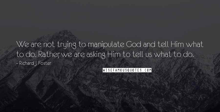 Richard J. Foster Quotes: We are not trying to manipulate God and tell Him what to do. Rather, we are asking Him to tell us what to do.