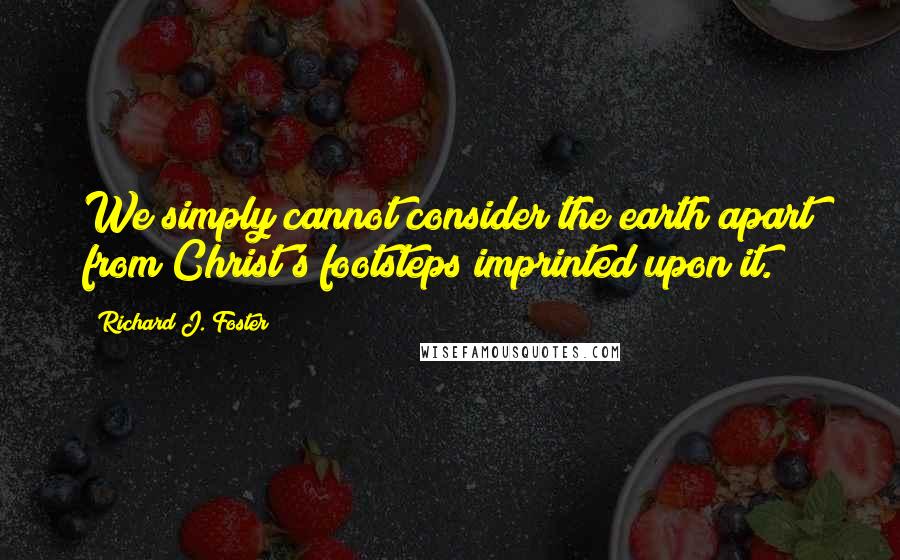 Richard J. Foster Quotes: We simply cannot consider the earth apart from Christ's footsteps imprinted upon it.