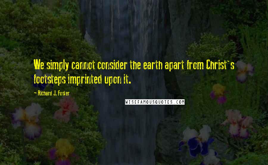 Richard J. Foster Quotes: We simply cannot consider the earth apart from Christ's footsteps imprinted upon it.