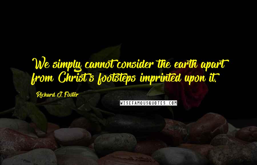 Richard J. Foster Quotes: We simply cannot consider the earth apart from Christ's footsteps imprinted upon it.