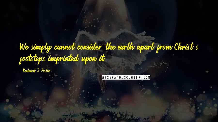 Richard J. Foster Quotes: We simply cannot consider the earth apart from Christ's footsteps imprinted upon it.