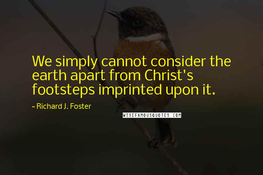 Richard J. Foster Quotes: We simply cannot consider the earth apart from Christ's footsteps imprinted upon it.