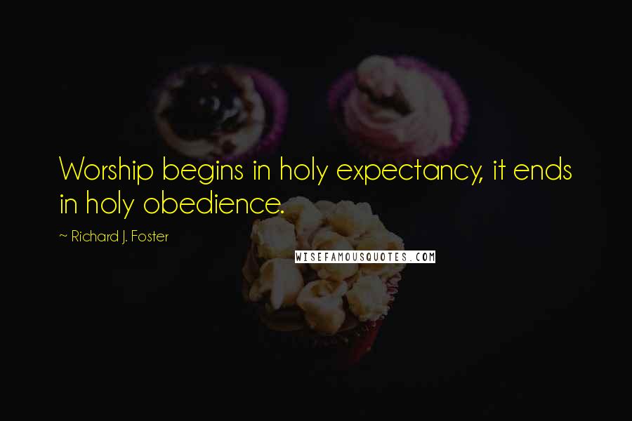 Richard J. Foster Quotes: Worship begins in holy expectancy, it ends in holy obedience.