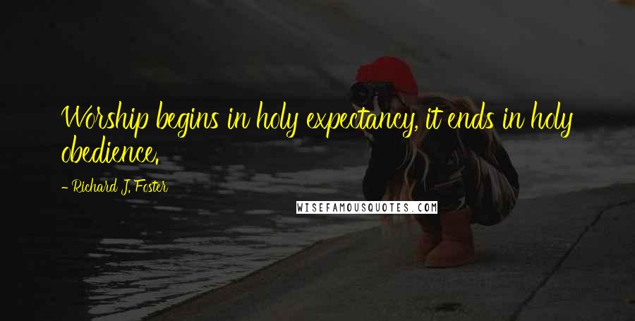 Richard J. Foster Quotes: Worship begins in holy expectancy, it ends in holy obedience.