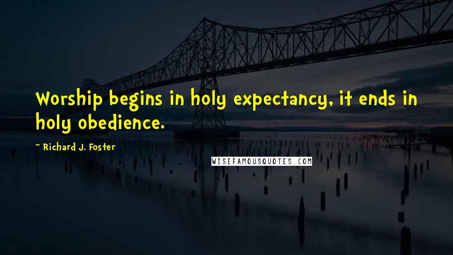 Richard J. Foster Quotes: Worship begins in holy expectancy, it ends in holy obedience.