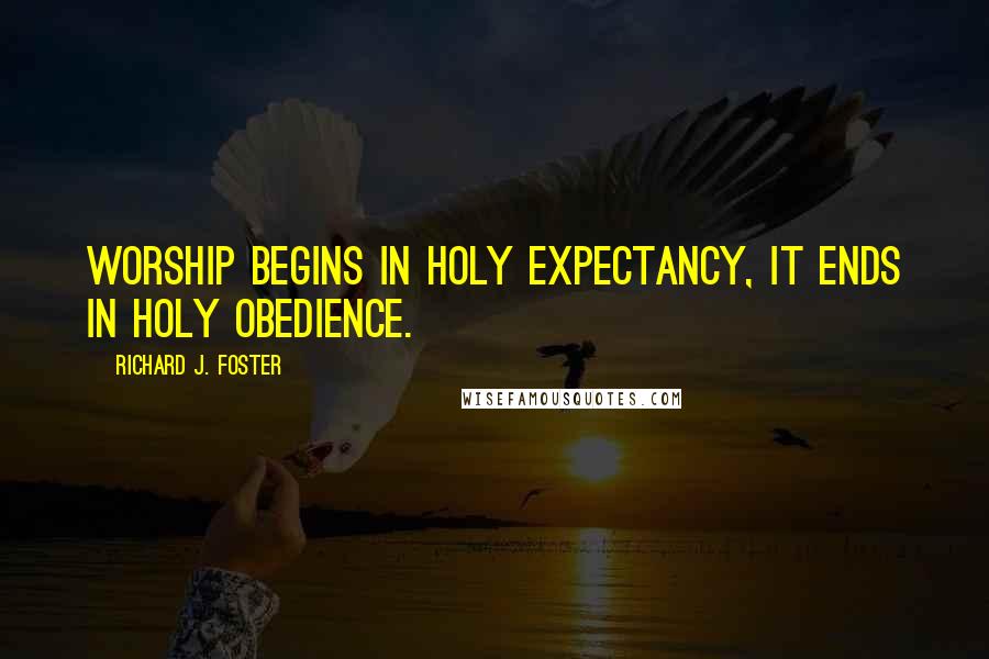 Richard J. Foster Quotes: Worship begins in holy expectancy, it ends in holy obedience.