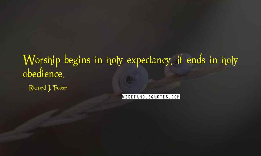 Richard J. Foster Quotes: Worship begins in holy expectancy, it ends in holy obedience.