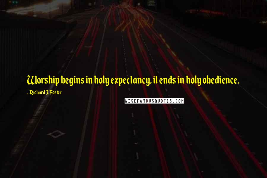 Richard J. Foster Quotes: Worship begins in holy expectancy, it ends in holy obedience.