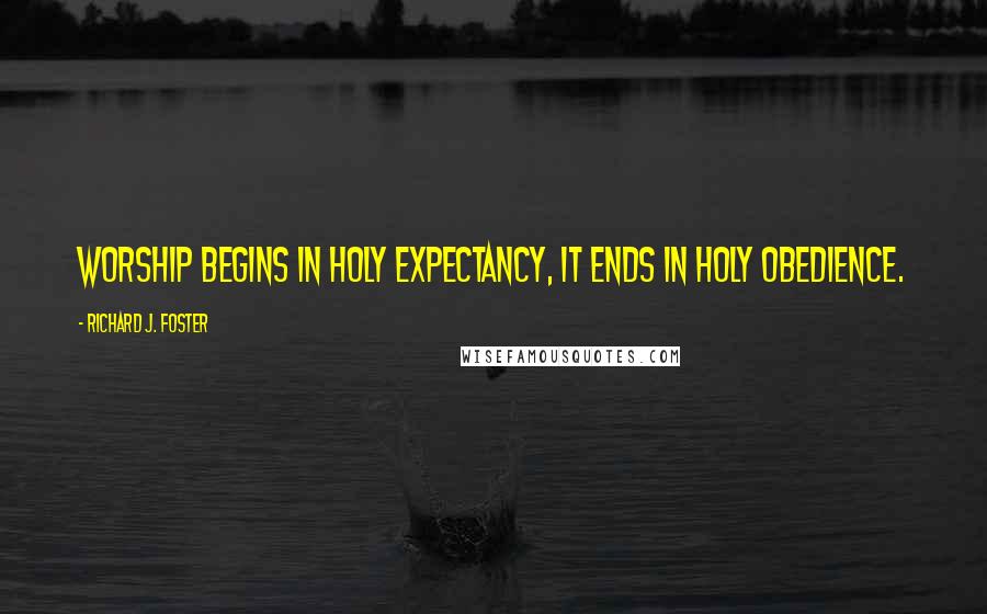 Richard J. Foster Quotes: Worship begins in holy expectancy, it ends in holy obedience.