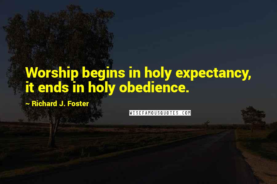 Richard J. Foster Quotes: Worship begins in holy expectancy, it ends in holy obedience.