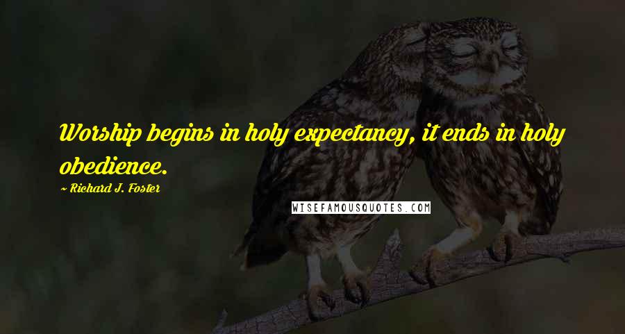 Richard J. Foster Quotes: Worship begins in holy expectancy, it ends in holy obedience.