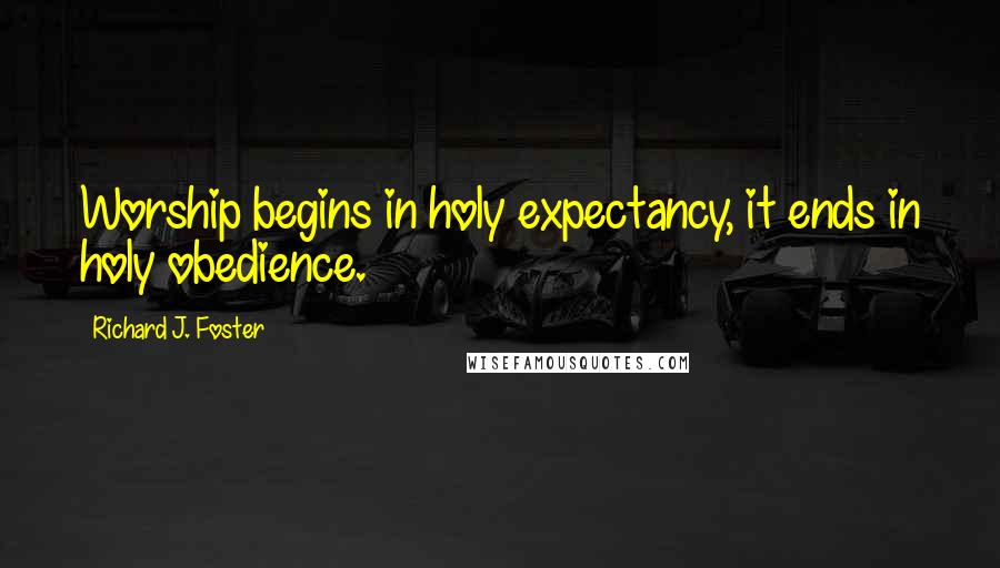 Richard J. Foster Quotes: Worship begins in holy expectancy, it ends in holy obedience.