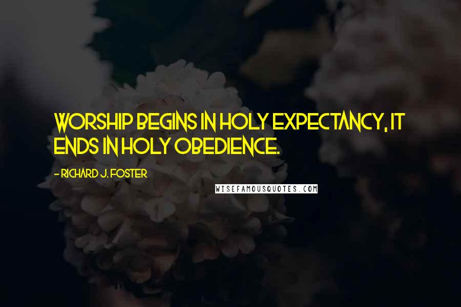 Richard J. Foster Quotes: Worship begins in holy expectancy, it ends in holy obedience.