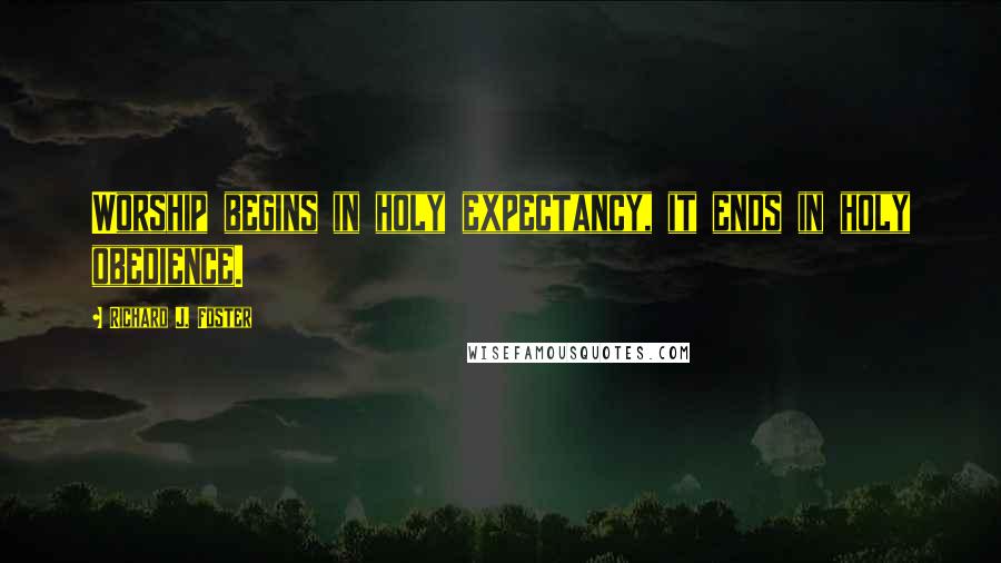 Richard J. Foster Quotes: Worship begins in holy expectancy, it ends in holy obedience.