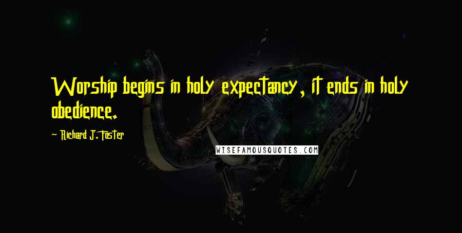 Richard J. Foster Quotes: Worship begins in holy expectancy, it ends in holy obedience.